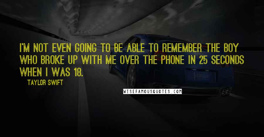 Taylor Swift Quotes: I'm not even going to be able to remember the boy who broke up with me over the phone in 25 seconds when I was 18.