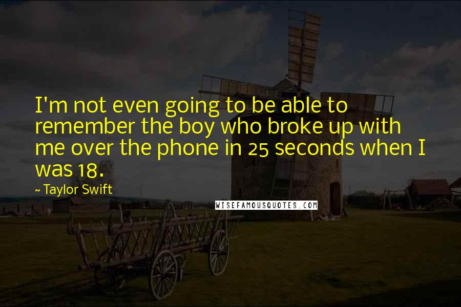 Taylor Swift Quotes: I'm not even going to be able to remember the boy who broke up with me over the phone in 25 seconds when I was 18.