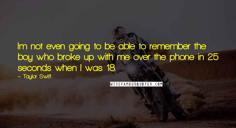 Taylor Swift Quotes: I'm not even going to be able to remember the boy who broke up with me over the phone in 25 seconds when I was 18.