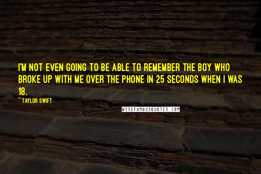 Taylor Swift Quotes: I'm not even going to be able to remember the boy who broke up with me over the phone in 25 seconds when I was 18.