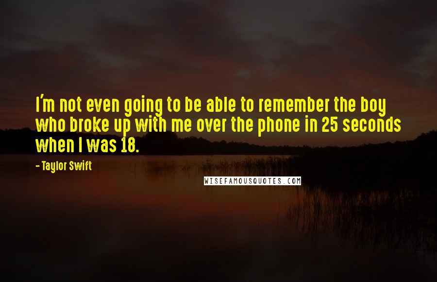 Taylor Swift Quotes: I'm not even going to be able to remember the boy who broke up with me over the phone in 25 seconds when I was 18.