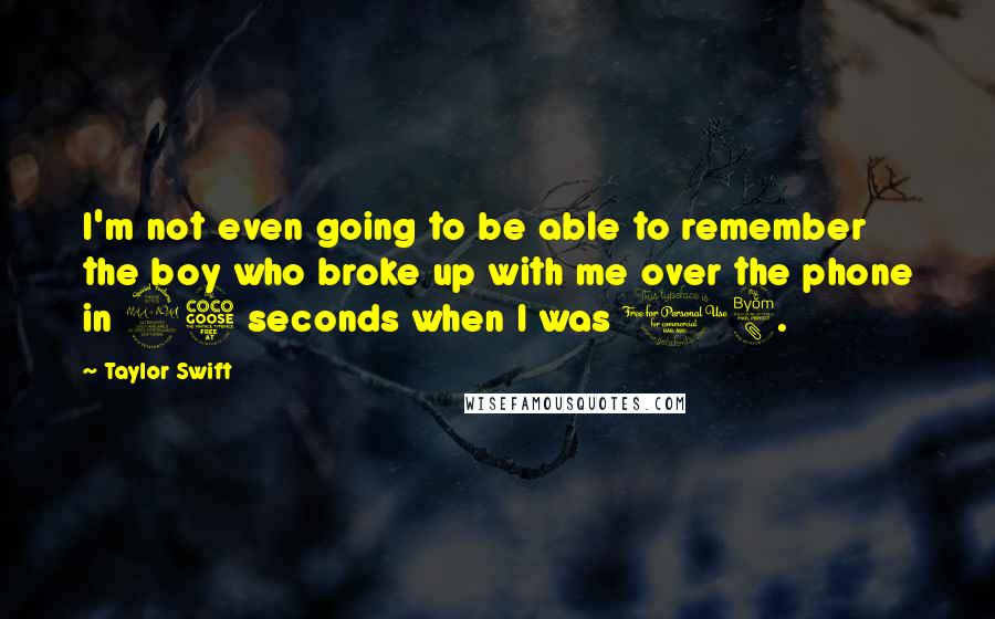 Taylor Swift Quotes: I'm not even going to be able to remember the boy who broke up with me over the phone in 25 seconds when I was 18.