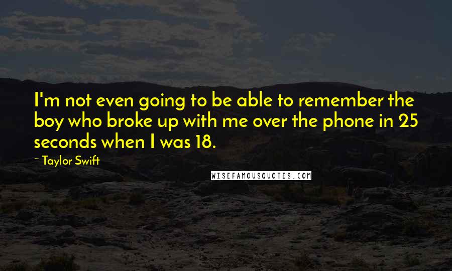 Taylor Swift Quotes: I'm not even going to be able to remember the boy who broke up with me over the phone in 25 seconds when I was 18.