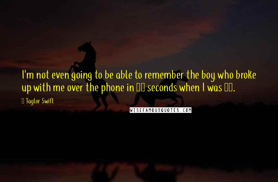 Taylor Swift Quotes: I'm not even going to be able to remember the boy who broke up with me over the phone in 25 seconds when I was 18.