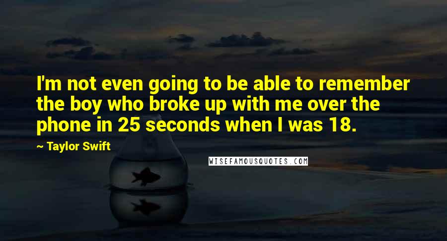 Taylor Swift Quotes: I'm not even going to be able to remember the boy who broke up with me over the phone in 25 seconds when I was 18.