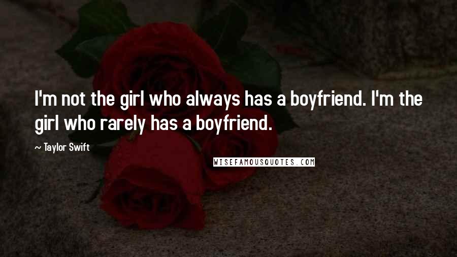 Taylor Swift Quotes: I'm not the girl who always has a boyfriend. I'm the girl who rarely has a boyfriend.