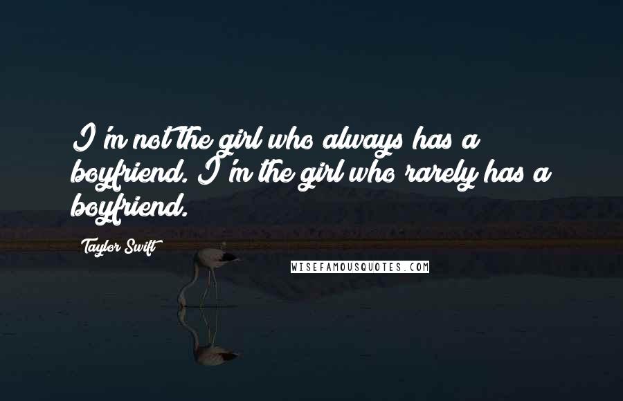 Taylor Swift Quotes: I'm not the girl who always has a boyfriend. I'm the girl who rarely has a boyfriend.