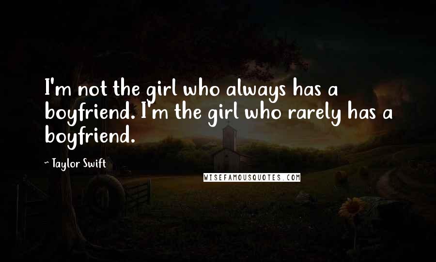 Taylor Swift Quotes: I'm not the girl who always has a boyfriend. I'm the girl who rarely has a boyfriend.