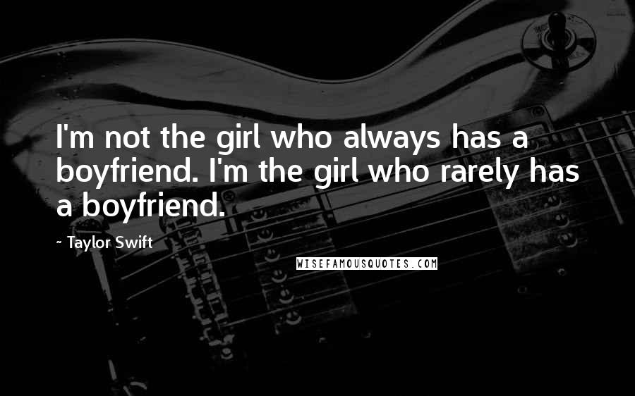 Taylor Swift Quotes: I'm not the girl who always has a boyfriend. I'm the girl who rarely has a boyfriend.