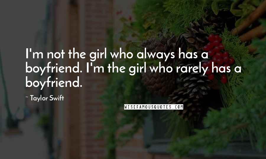 Taylor Swift Quotes: I'm not the girl who always has a boyfriend. I'm the girl who rarely has a boyfriend.