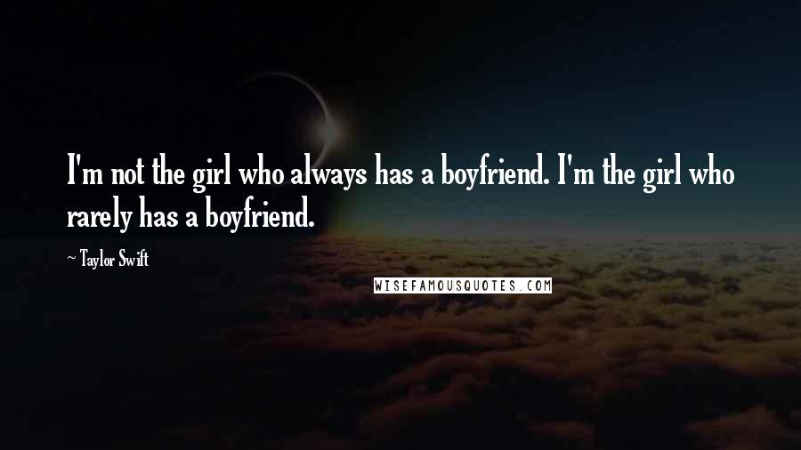Taylor Swift Quotes: I'm not the girl who always has a boyfriend. I'm the girl who rarely has a boyfriend.