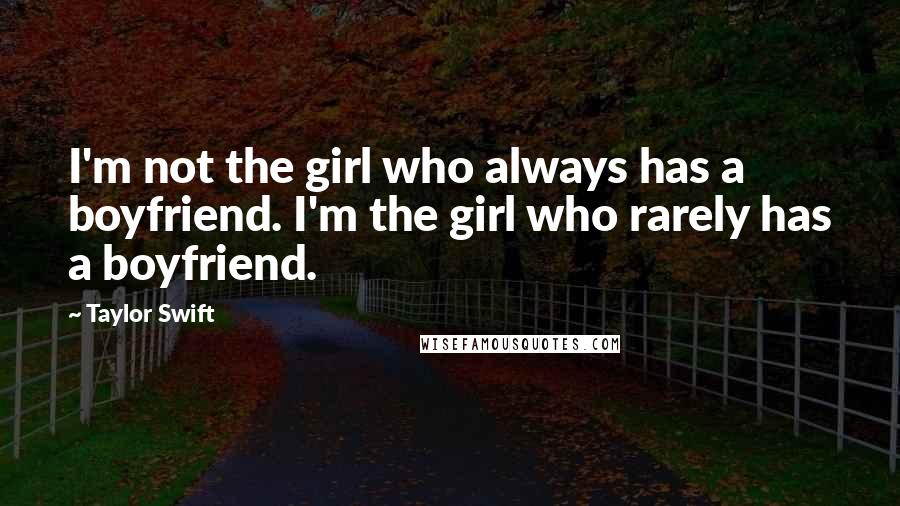 Taylor Swift Quotes: I'm not the girl who always has a boyfriend. I'm the girl who rarely has a boyfriend.