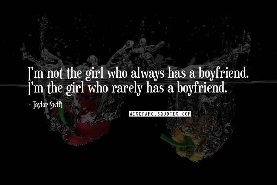 Taylor Swift Quotes: I'm not the girl who always has a boyfriend. I'm the girl who rarely has a boyfriend.