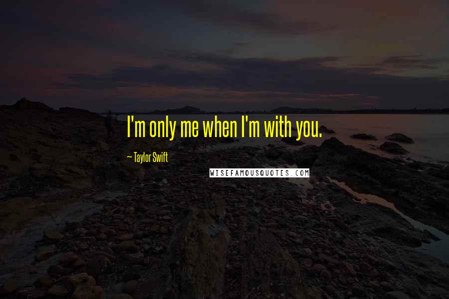 Taylor Swift Quotes: I'm only me when I'm with you.