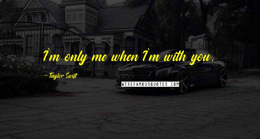 Taylor Swift Quotes: I'm only me when I'm with you.