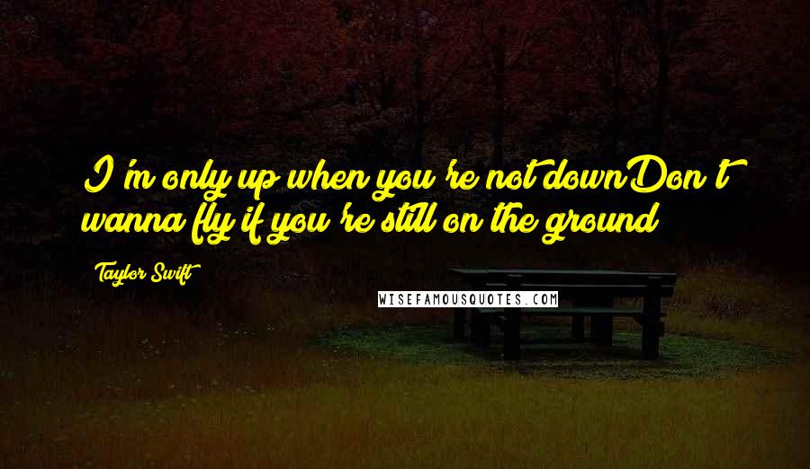 Taylor Swift Quotes: I'm only up when you're not downDon't wanna fly if you're still on the ground