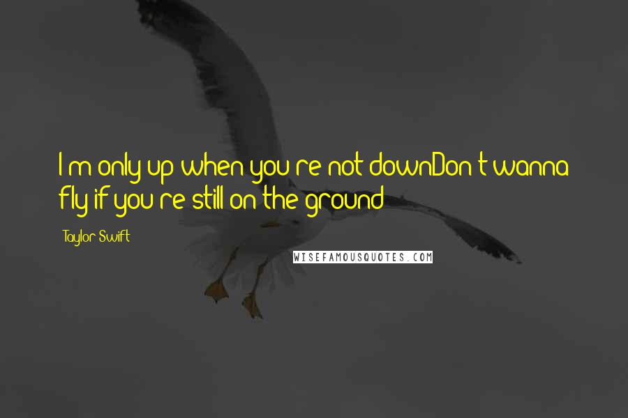 Taylor Swift Quotes: I'm only up when you're not downDon't wanna fly if you're still on the ground