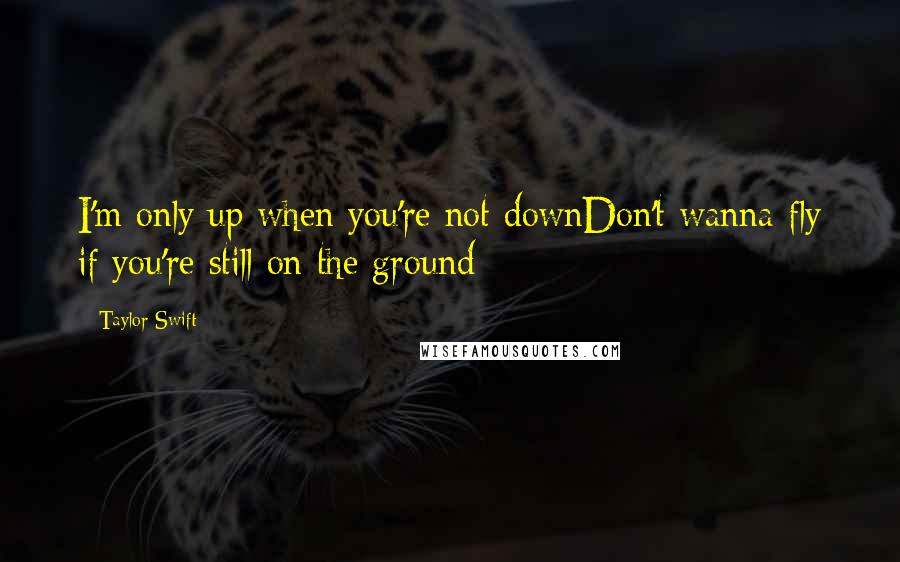 Taylor Swift Quotes: I'm only up when you're not downDon't wanna fly if you're still on the ground