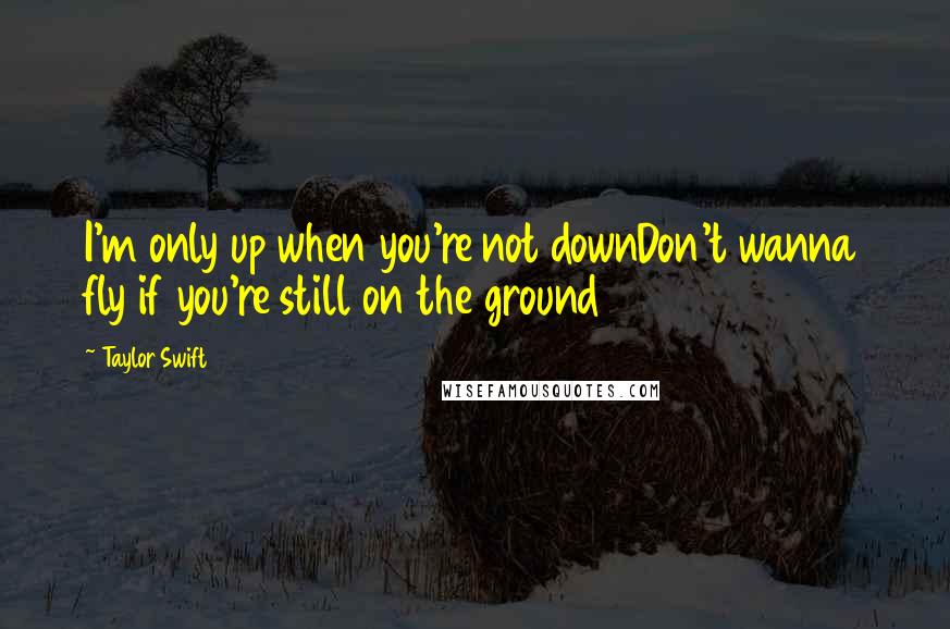 Taylor Swift Quotes: I'm only up when you're not downDon't wanna fly if you're still on the ground