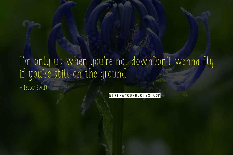 Taylor Swift Quotes: I'm only up when you're not downDon't wanna fly if you're still on the ground