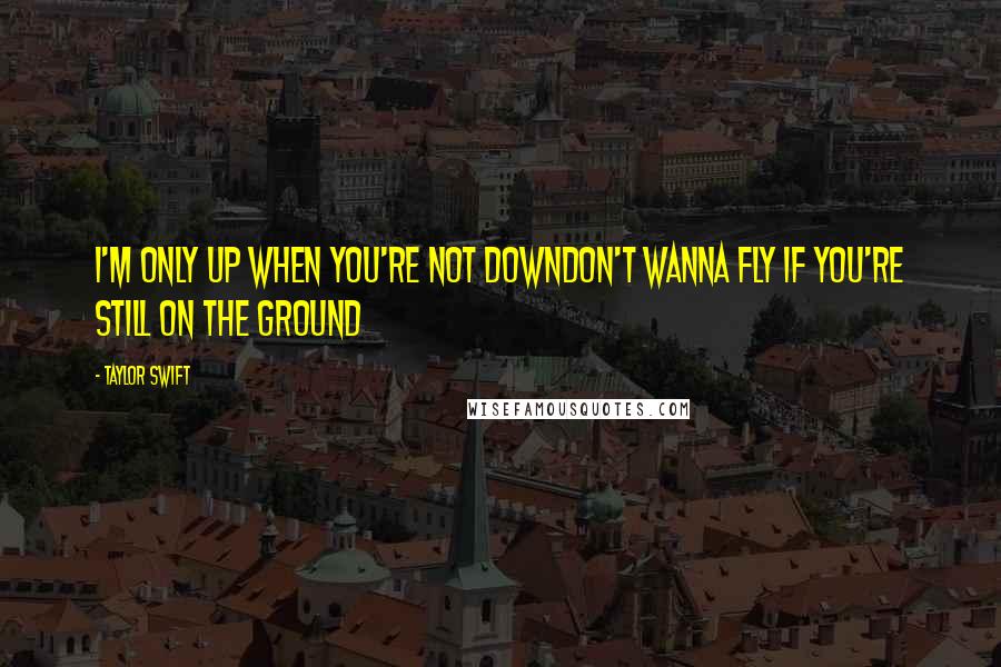 Taylor Swift Quotes: I'm only up when you're not downDon't wanna fly if you're still on the ground