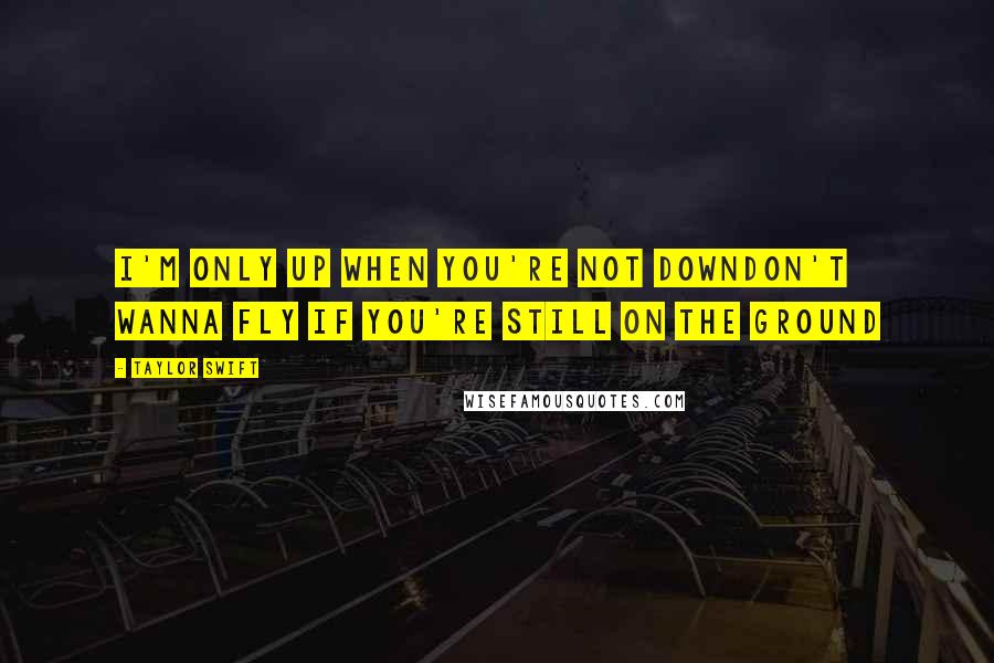 Taylor Swift Quotes: I'm only up when you're not downDon't wanna fly if you're still on the ground