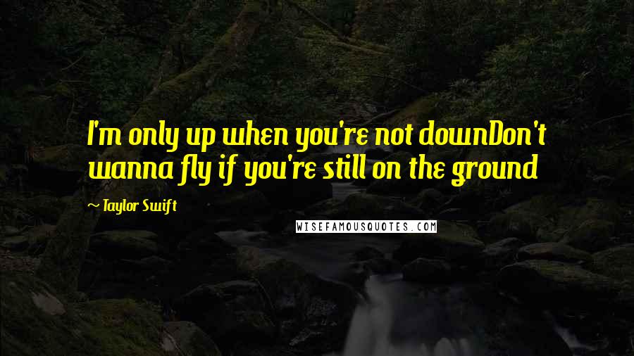 Taylor Swift Quotes: I'm only up when you're not downDon't wanna fly if you're still on the ground