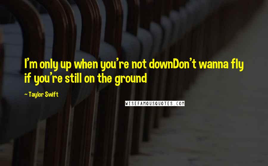 Taylor Swift Quotes: I'm only up when you're not downDon't wanna fly if you're still on the ground