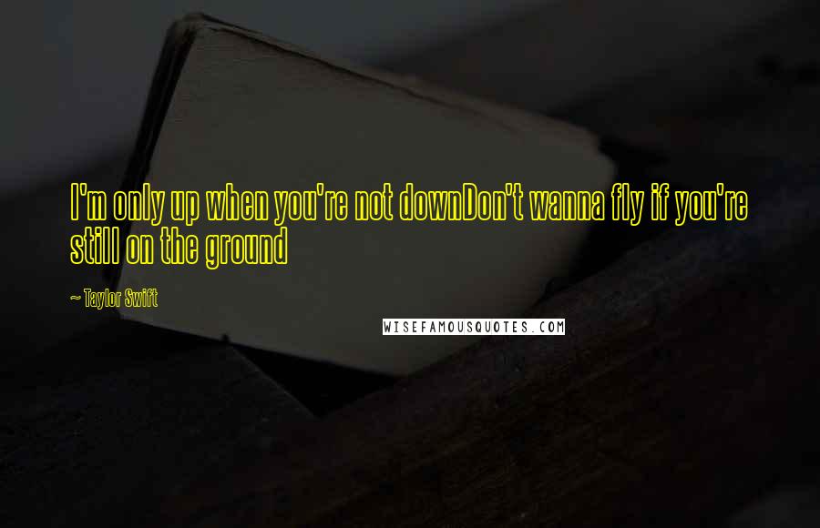 Taylor Swift Quotes: I'm only up when you're not downDon't wanna fly if you're still on the ground