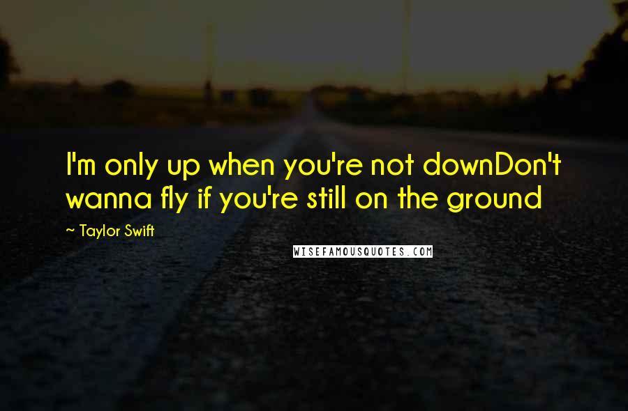 Taylor Swift Quotes: I'm only up when you're not downDon't wanna fly if you're still on the ground