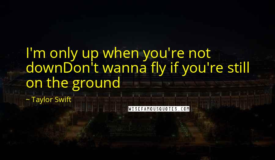 Taylor Swift Quotes: I'm only up when you're not downDon't wanna fly if you're still on the ground