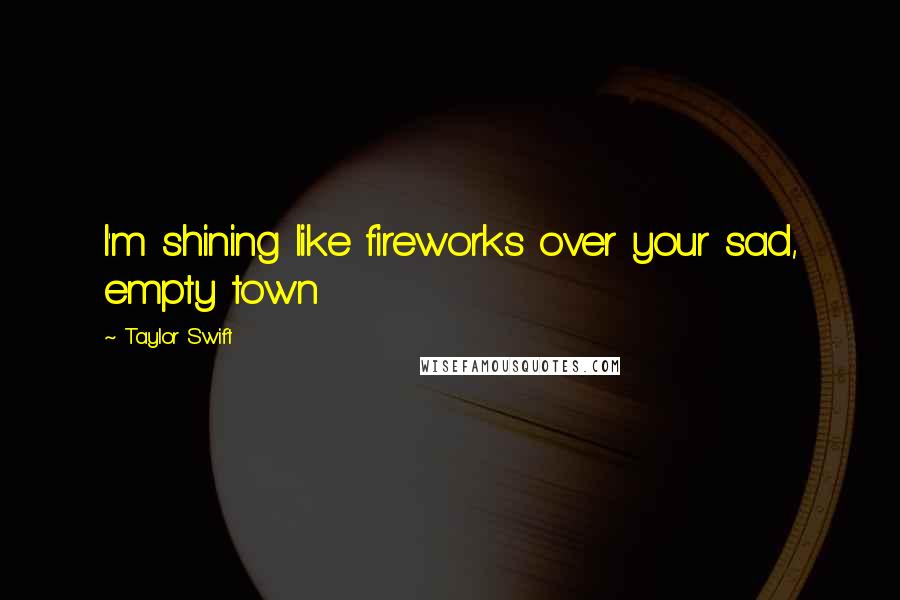 Taylor Swift Quotes: I'm shining like fireworks over your sad, empty town