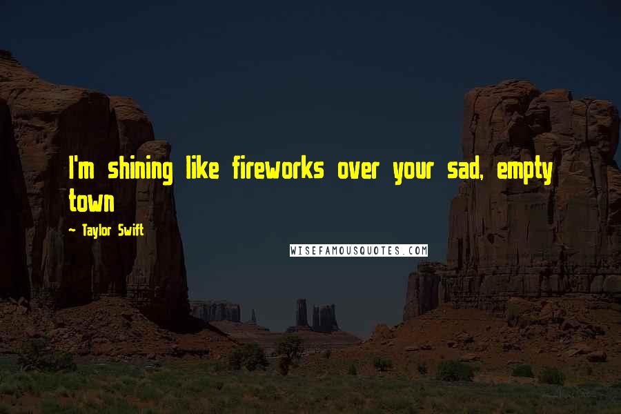 Taylor Swift Quotes: I'm shining like fireworks over your sad, empty town