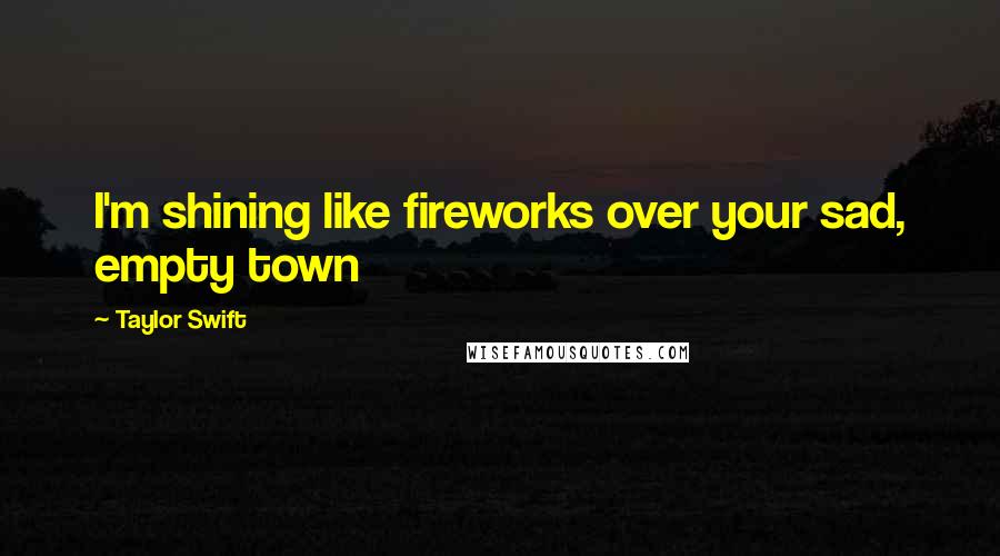 Taylor Swift Quotes: I'm shining like fireworks over your sad, empty town