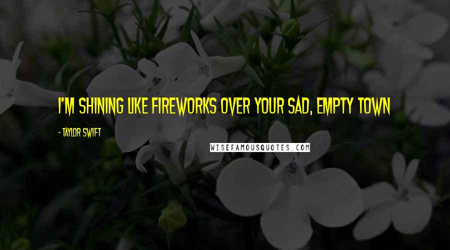 Taylor Swift Quotes: I'm shining like fireworks over your sad, empty town