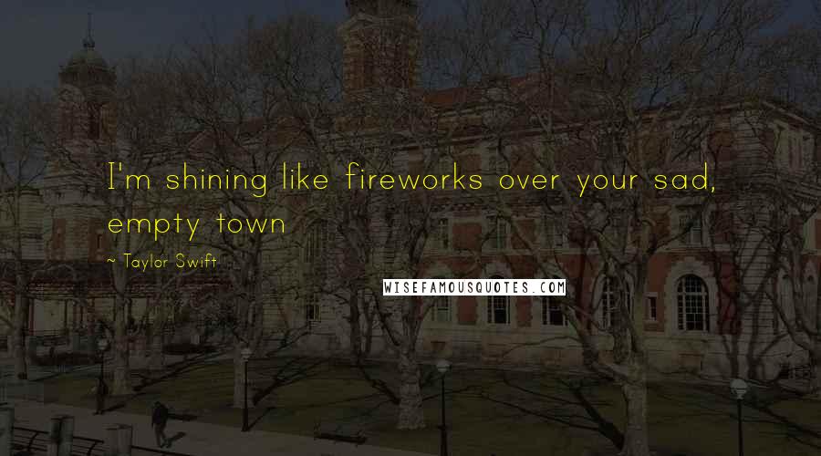 Taylor Swift Quotes: I'm shining like fireworks over your sad, empty town