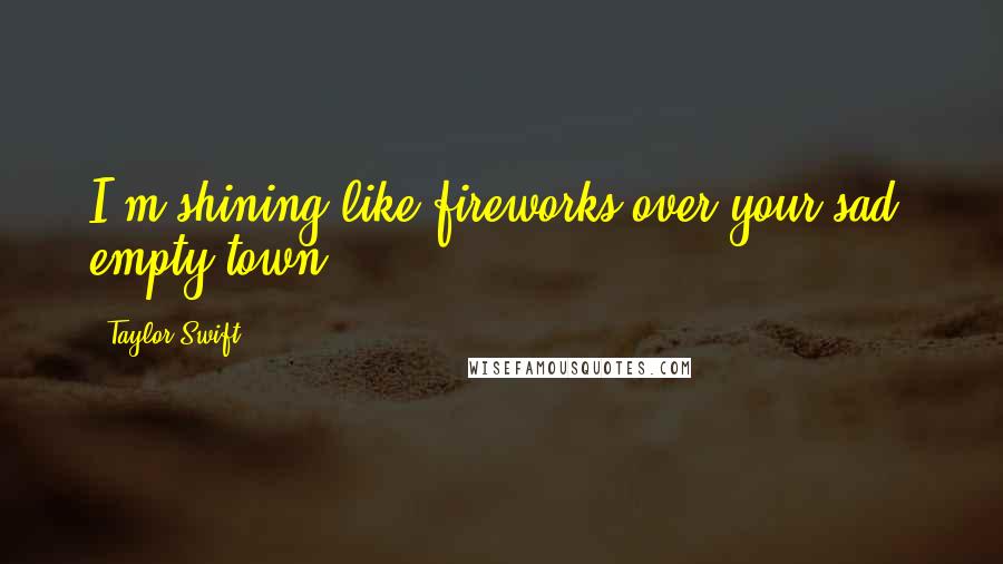 Taylor Swift Quotes: I'm shining like fireworks over your sad, empty town