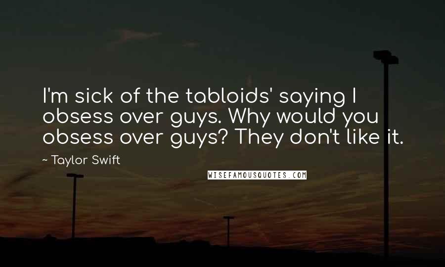 Taylor Swift Quotes: I'm sick of the tabloids' saying I obsess over guys. Why would you obsess over guys? They don't like it.
