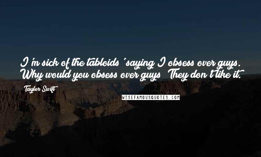 Taylor Swift Quotes: I'm sick of the tabloids' saying I obsess over guys. Why would you obsess over guys? They don't like it.