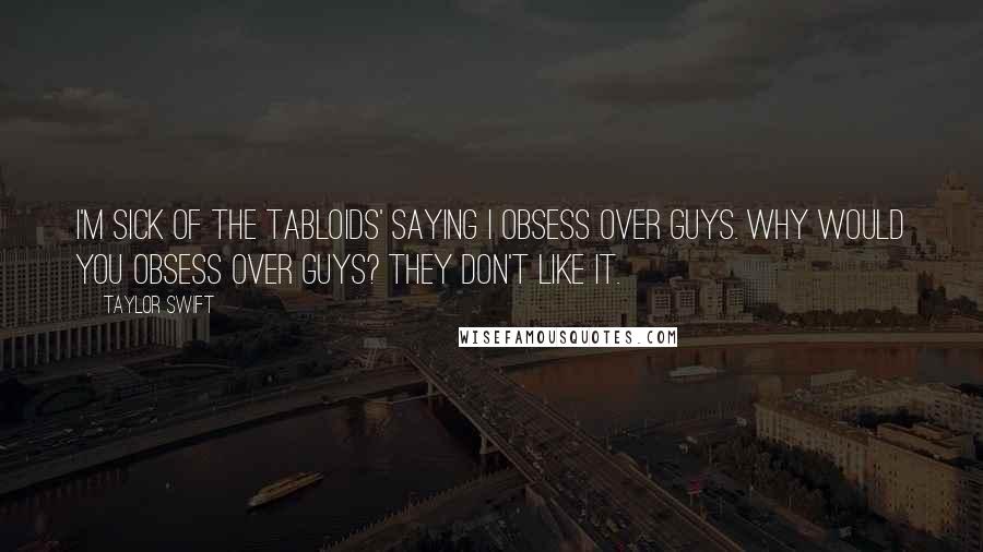 Taylor Swift Quotes: I'm sick of the tabloids' saying I obsess over guys. Why would you obsess over guys? They don't like it.