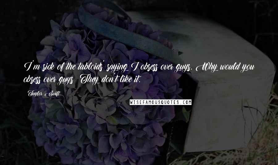 Taylor Swift Quotes: I'm sick of the tabloids' saying I obsess over guys. Why would you obsess over guys? They don't like it.