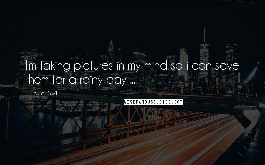 Taylor Swift Quotes: I'm taking pictures in my mind so i can save them for a rainy day ...