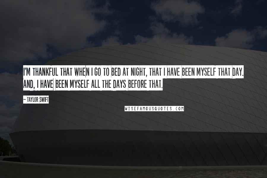 Taylor Swift Quotes: I'm thankful that when I go to bed at night, that I have been myself that day. And, I have been myself all the days before that.