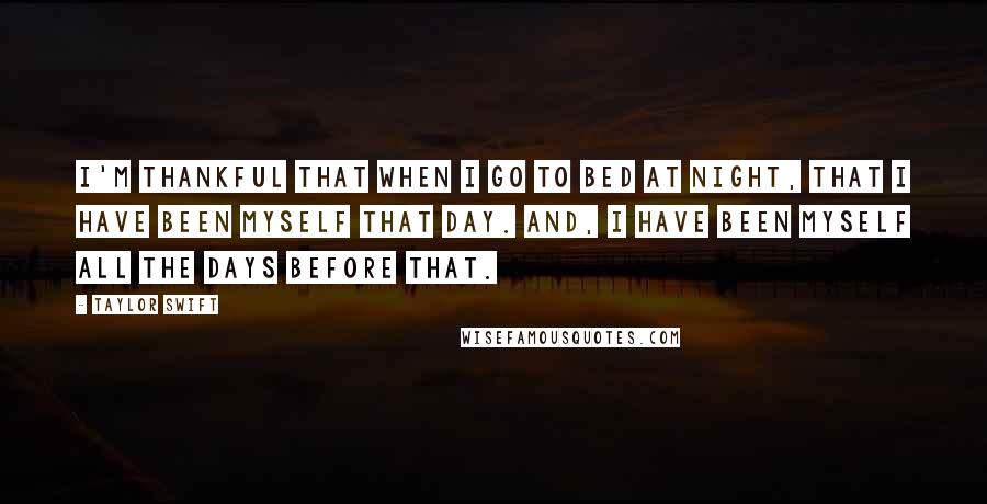 Taylor Swift Quotes: I'm thankful that when I go to bed at night, that I have been myself that day. And, I have been myself all the days before that.