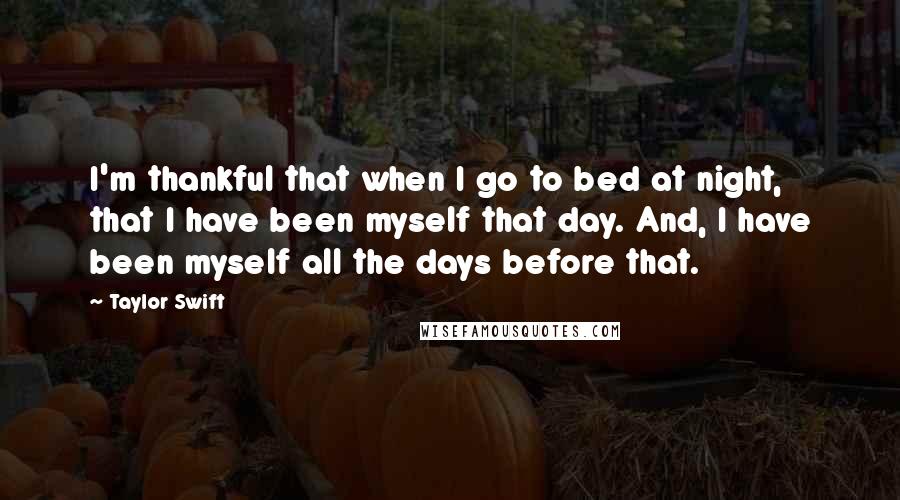 Taylor Swift Quotes: I'm thankful that when I go to bed at night, that I have been myself that day. And, I have been myself all the days before that.