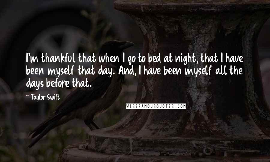 Taylor Swift Quotes: I'm thankful that when I go to bed at night, that I have been myself that day. And, I have been myself all the days before that.