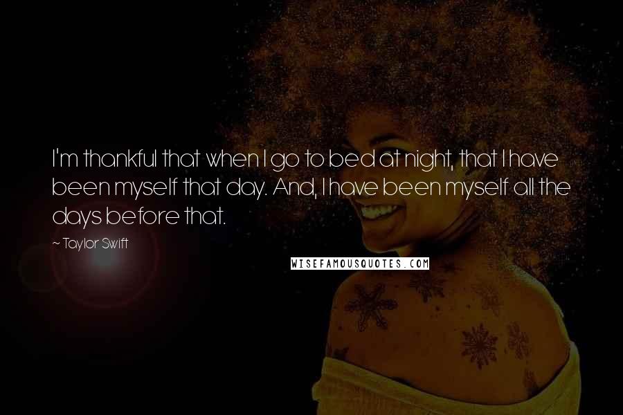 Taylor Swift Quotes: I'm thankful that when I go to bed at night, that I have been myself that day. And, I have been myself all the days before that.
