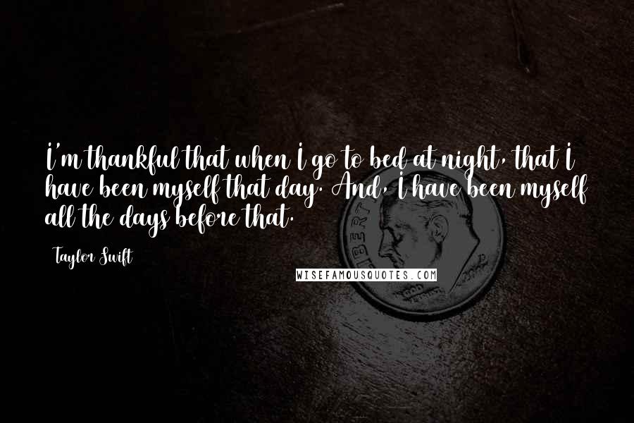 Taylor Swift Quotes: I'm thankful that when I go to bed at night, that I have been myself that day. And, I have been myself all the days before that.