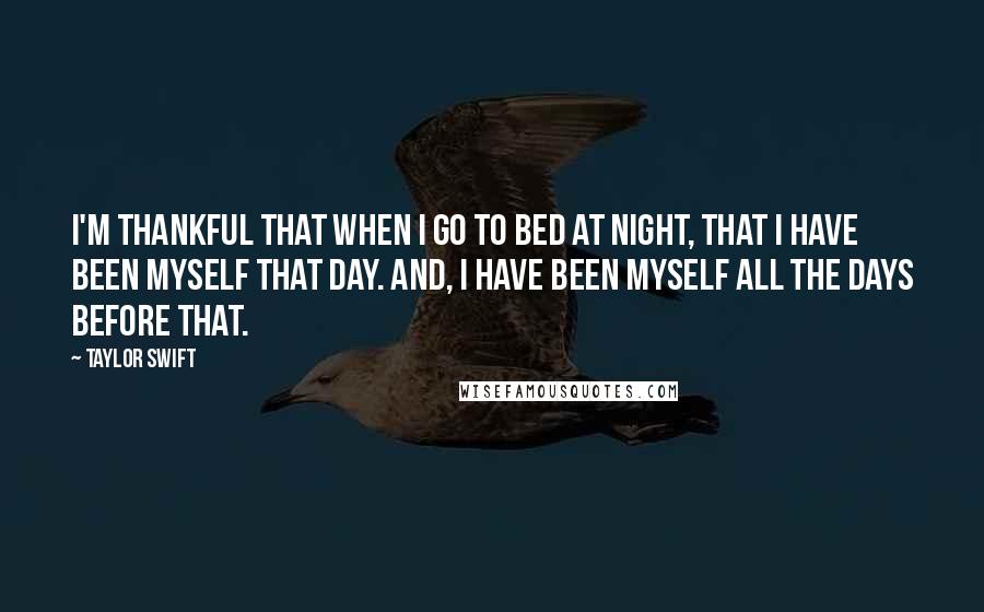 Taylor Swift Quotes: I'm thankful that when I go to bed at night, that I have been myself that day. And, I have been myself all the days before that.