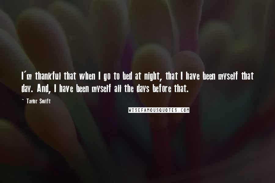 Taylor Swift Quotes: I'm thankful that when I go to bed at night, that I have been myself that day. And, I have been myself all the days before that.